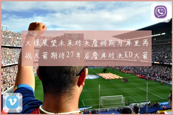 火媒展望未来对决詹姆斯与库里再战火箭期待27年后詹库对决KD火箭