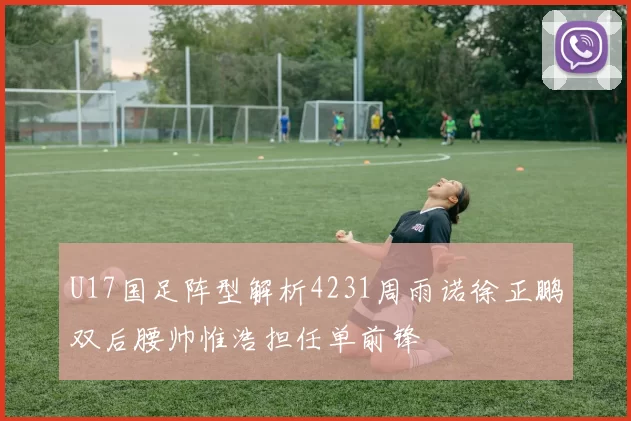 U17国足阵型解析4231周雨诺徐正鹏双后腰帅惟浩担任单前锋