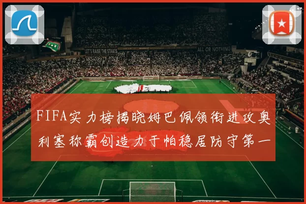 FIFA实力榜揭晓姆巴佩领衔进攻奥利塞称霸创造力于帕稳居防守第一